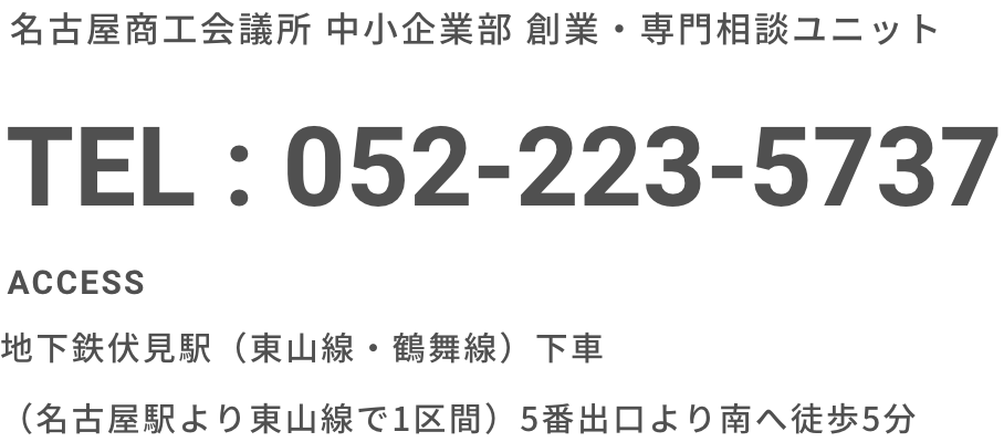 名古屋商工会議所 中小企業部 中小企業振興ユニット 経営革新担当 TEL : 052-223-5737 ACCESS:地下鉄伏見駅(東山線・鶴舞線)下車 、(名古屋駅より東山線で1区間)5番出口より南へ徒歩5分